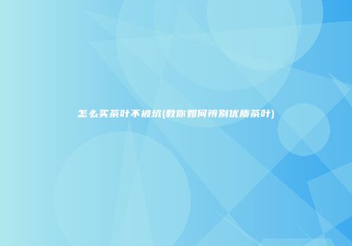 怎么买茶叶不被坑(教你如何辨别优质茶叶)