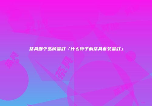 茶具哪个品牌最好「什么牌子的茶具套装最好」