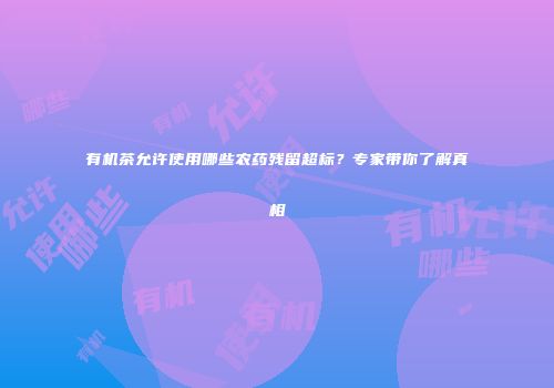 有机茶允许使用哪些农药残留超标？专家带你了解真相