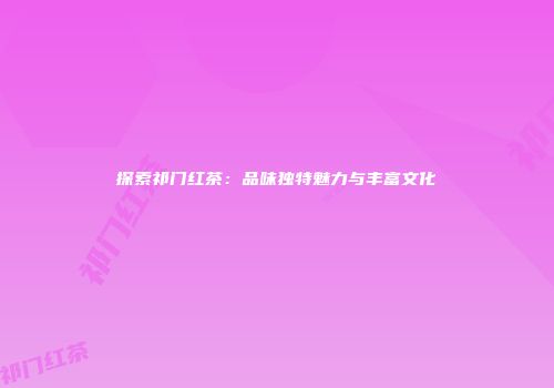 探索祁门红茶：品味独特魅力与丰富文化
