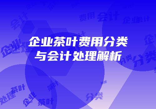 企业茶叶费用分类与会计处理解析