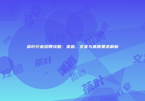 茶叶行业招聘攻略：渠道、文案与素质要求解析