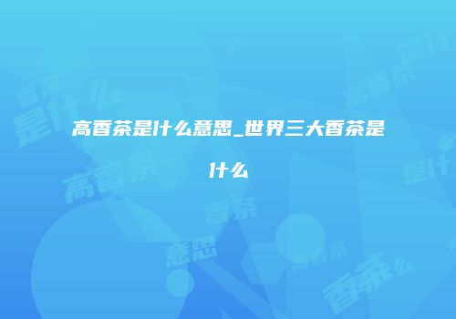高香茶是什么意思_世界三大香茶是什么