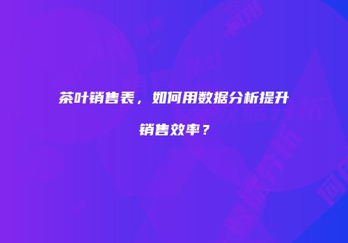 茶叶销售表，如何用数据分析提升销售效率？