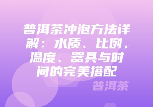 普洱茶冲泡方法详解：水质、比例、温度、器具与时间的完美搭配