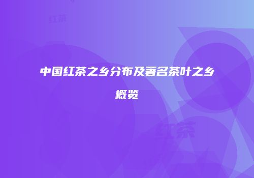 中国红茶之乡分布及著名茶叶之乡概览