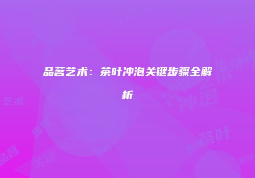 品茗艺术：茶叶冲泡关键步骤全解析