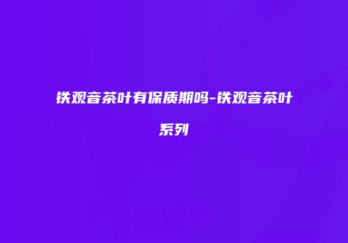 铁观音茶叶有保质期吗-铁观音茶叶系列