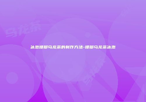 冰泡矮脚乌龙茶的制作方法-矮脚乌龙茶冰泡