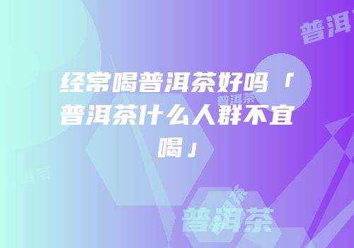 经常喝普洱茶好吗「普洱茶什么人群不宜喝」