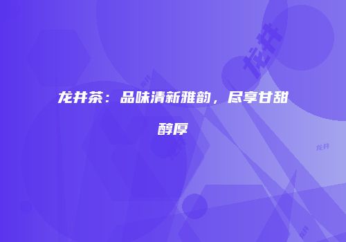 龙井茶：品味清新雅韵，尽享甘甜醇厚
