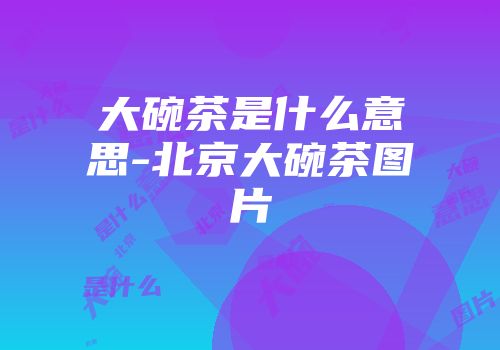 大碗茶是什么意思-北京大碗茶图片