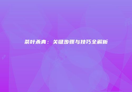 茶叶杀青：关键步骤与技巧全解析