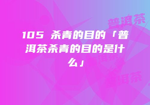 105℃杀青的目的「普洱茶杀青的目的是什么」
