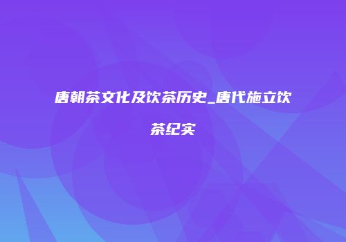 唐朝茶文化及饮茶历史_唐代施立饮茶纪实