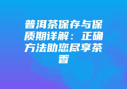 普洱茶保存与保质期详解：正确方法助您尽享茶香