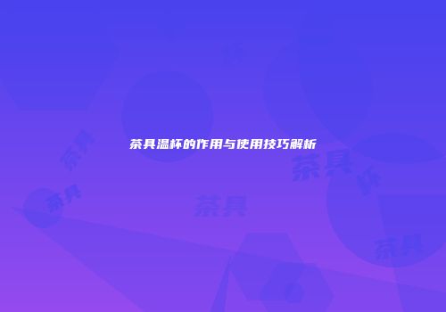 茶具温杯的作用与使用技巧解析