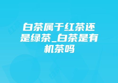 白茶属于红茶还是绿茶_白茶是有机茶吗