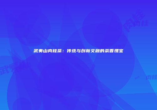 武夷山肉桂茶：传统与创新交融的茶香瑰宝