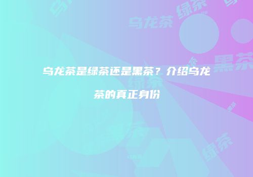 乌龙茶是绿茶还是黑茶？介绍乌龙茶的真正身份