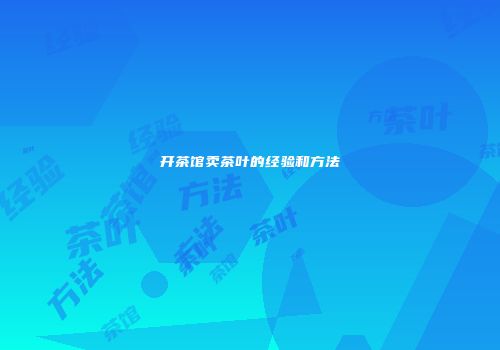 开茶馆卖茶叶的经验和方法