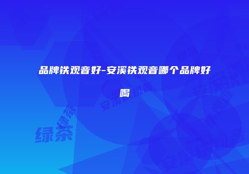 品牌铁观音好-安溪铁观音哪个品牌好喝