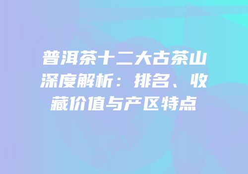 普洱茶十二大古茶山深度解析：排名、收藏价值与产区特点