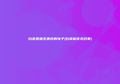 白茶煮酒无清欢的句子(白茶新欢无旧事)