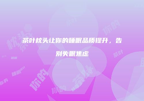 茶叶枕头让你的睡眠品质提升，告别失眠焦虑