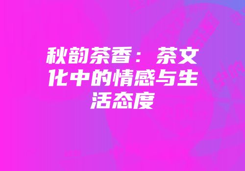 秋韵茶香：茶文化中的情感与生活态度