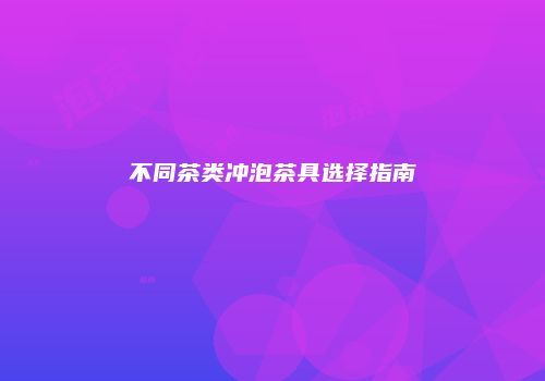 不同茶类冲泡茶具选择指南