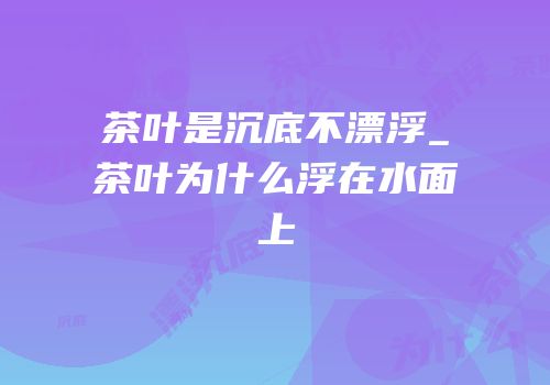 茶叶是沉底不漂浮_茶叶为什么浮在水面上