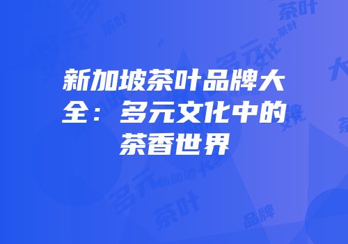 新加坡茶叶品牌大全：多元文化中的茶香世界