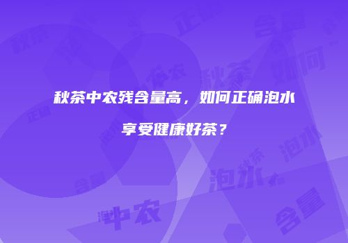 秋茶中农残含量高，如何正确泡水享受健康好茶？