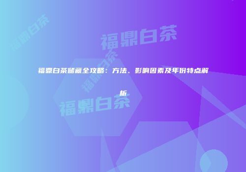 福鼎白茶储藏全攻略：方法、影响因素及年份特点解析