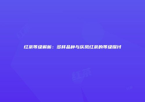 红茶等级解析：多样品种与庆凤红茶的等级探讨