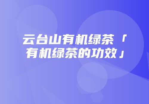 云台山有机绿茶「有机绿茶的功效」