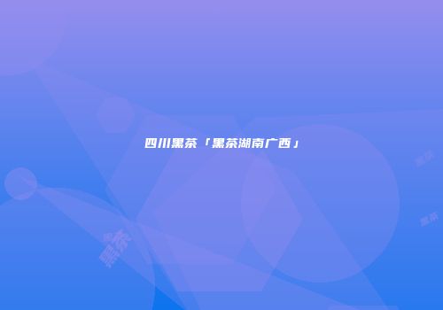 四川黑茶「黑茶湖南广西」