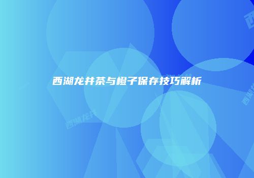 西湖龙井茶与橙子保存技巧解析