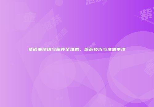 紫砂壶使用与保养全攻略：泡茶技巧与注意事项