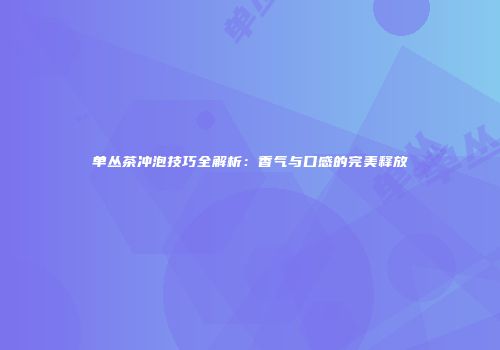 单丛茶冲泡技巧全解析：香气与口感的完美释放