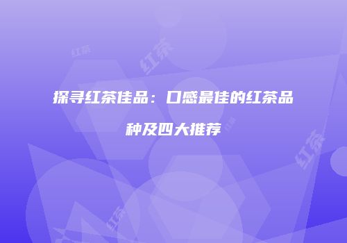 探寻红茶佳品：口感最佳的红茶品种及四大推荐