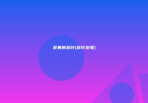 发黄的茶叶(茶叶发霉)