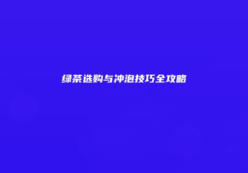 绿茶选购与冲泡技巧全攻略