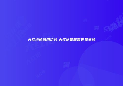 大红袍的药用功效,大红袍是暖胃还是寒的