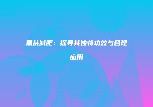 黑茶减肥：探寻其独特功效与合理应用