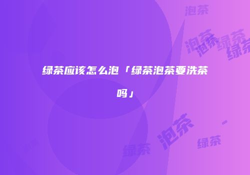 绿茶应该怎么泡「绿茶泡茶要洗茶吗」