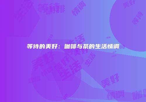 等待的美好：咖啡与茶的生活情调