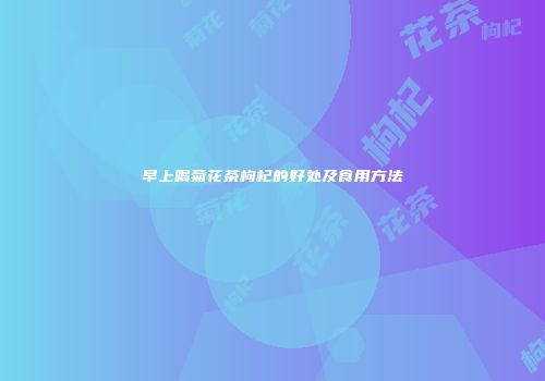 早上喝菊花茶枸杞的好处及食用方法