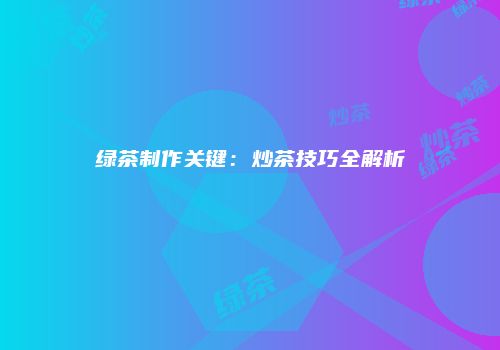 绿茶制作关键：炒茶技巧全解析